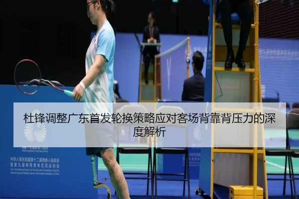 杜锋调整广东首发轮换策略应对客场背靠背压力的深度解析